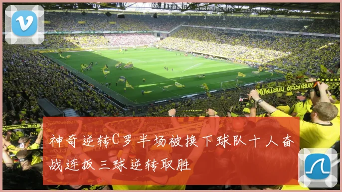 神奇逆转C罗半场被换下球队十人奋战连扳三球逆转取胜
