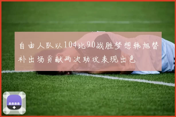 自由人队以104比90战胜梦想韩旭替补出场贡献两次助攻表现出色
