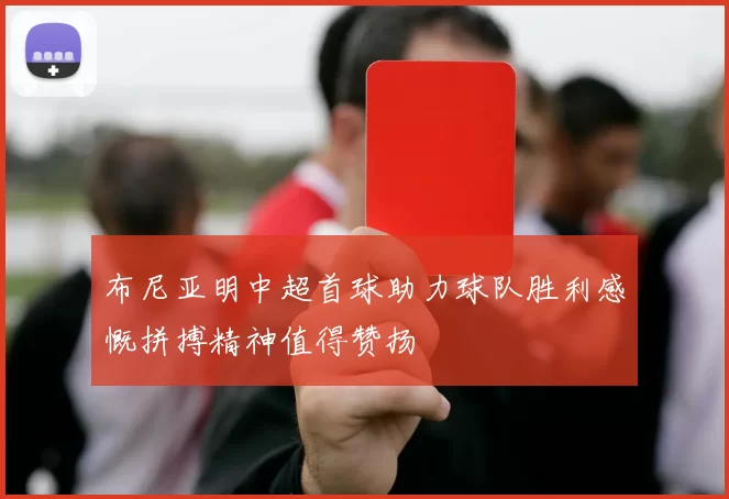 布尼亚明中超首球助力球队胜利感慨拼搏精神值得赞扬