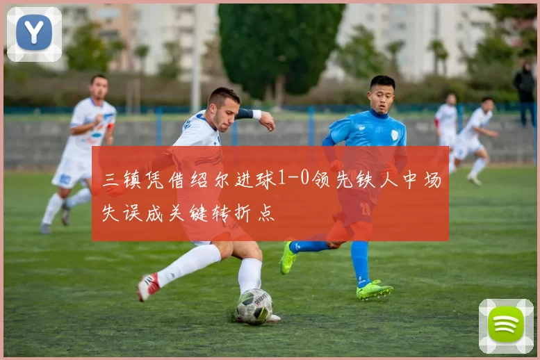 三镇凭借绍尔进球1-0领先铁人中场失误成关键转折点