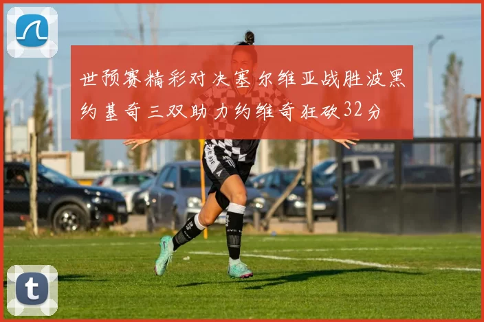 世预赛精彩对决塞尔维亚战胜波黑约基奇三双助力约维奇狂砍32分