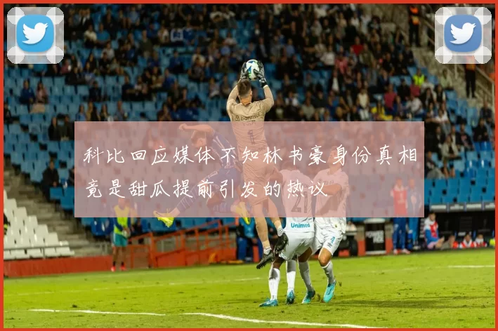 科比回应媒体不知林书豪身份真相竟是甜瓜提前引发的热议