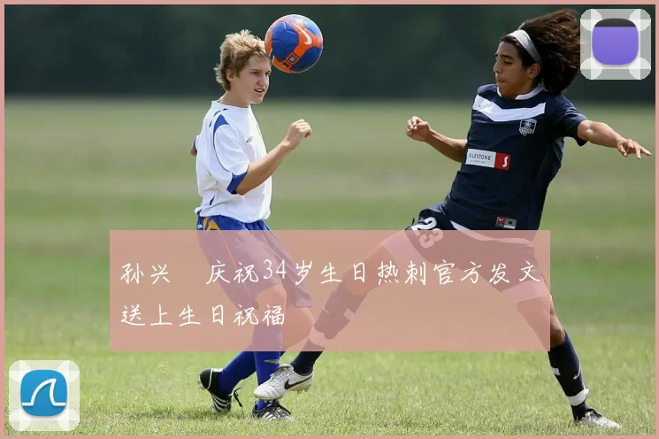 孙兴慜庆祝34岁生日热刺官方发文送上生日祝福