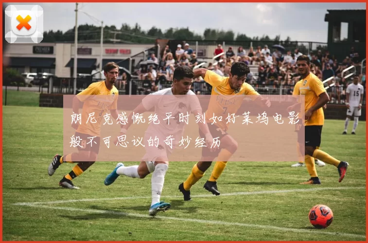 朗尼克感慨绝平时刻如好莱坞电影般不可思议的奇妙经历