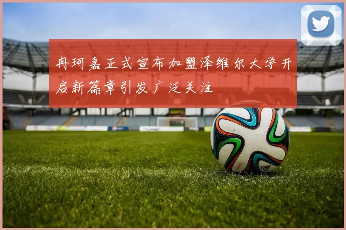 冉珂嘉正式宣布加盟泽维尔大学开启新篇章引发广泛关注