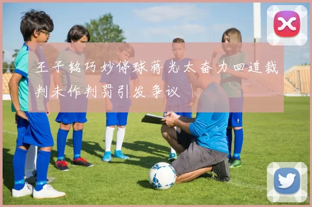 王子铭巧妙停球蒋光太奋力回追裁判未作判罚引发争议