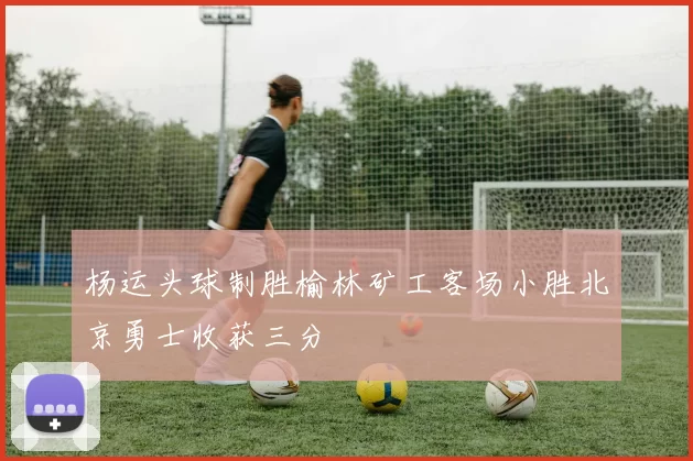 杨运头球制胜榆林矿工客场小胜北京勇士收获三分