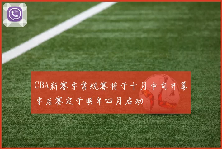 CBA新赛季常规赛将于十月中旬开幕季后赛定于明年四月启动