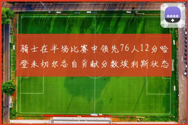 骑士在半场比赛中领先76人12分哈登米切尔各自贡献分数埃利斯状态火热得分14分