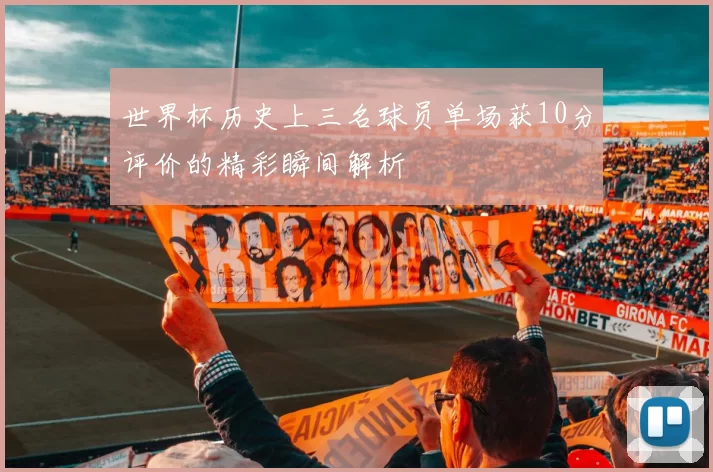 世界杯历史上三名球员单场获10分评价的精彩瞬间解析