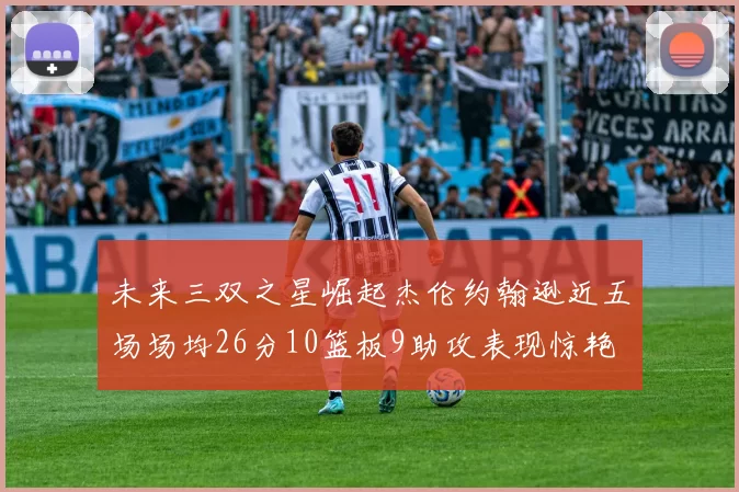 未来三双之星崛起杰伦约翰逊近五场场均26分10篮板9助攻表现惊艳