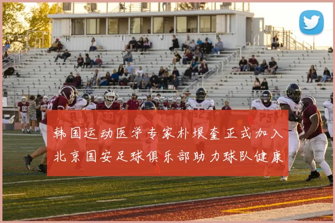 韩国运动医学专家朴垠奎正式加入北京国安足球俱乐部助力球队健康发展