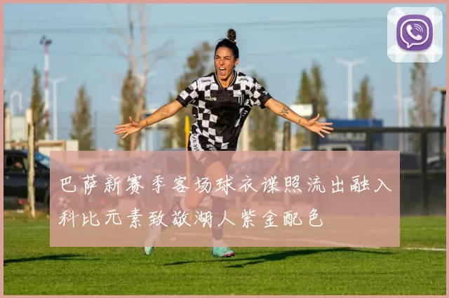 巴萨新赛季客场球衣谍照流出融入科比元素致敬湖人紫金配色