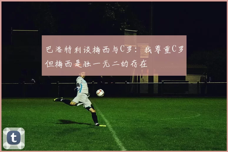 巴洛特利谈梅西与C罗：我尊重C罗但梅西是独一无二的存在