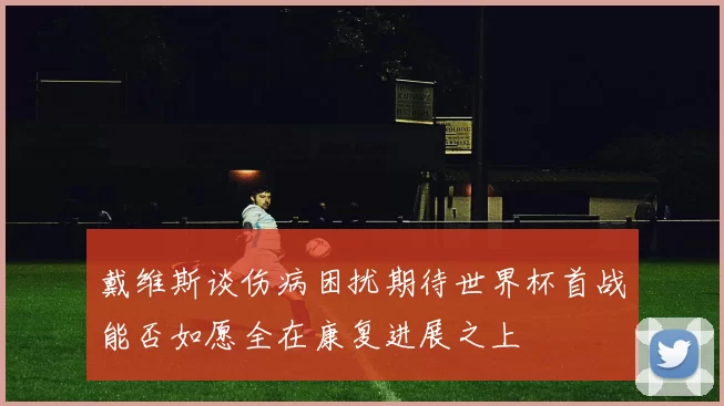 戴维斯谈伤病困扰期待世界杯首战能否如愿全在康复进展之上