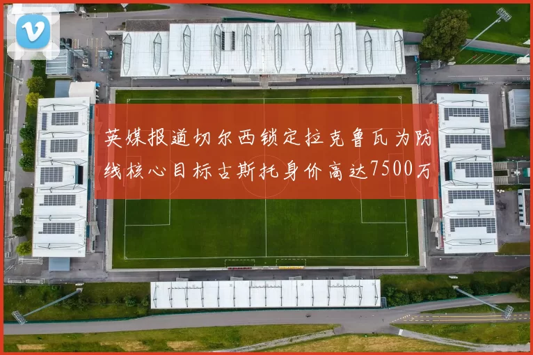 英媒报道切尔西锁定拉克鲁瓦为防线核心目标古斯托身价高达7500万镑