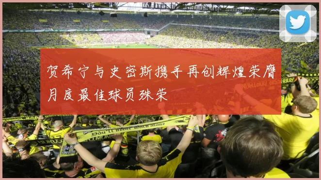 贺希宁与史密斯携手再创辉煌荣膺月度最佳球员殊荣