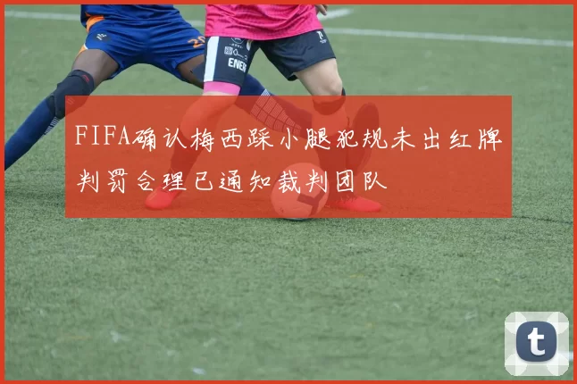 FIFA确认梅西踩小腿犯规未出红牌判罚合理已通知裁判团队
