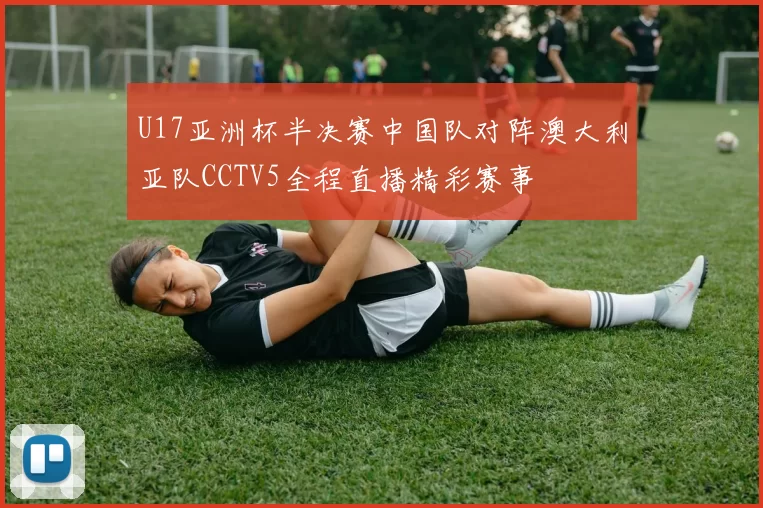 U17亚洲杯半决赛中国队对阵澳大利亚队CCTV5全程直播精彩赛事