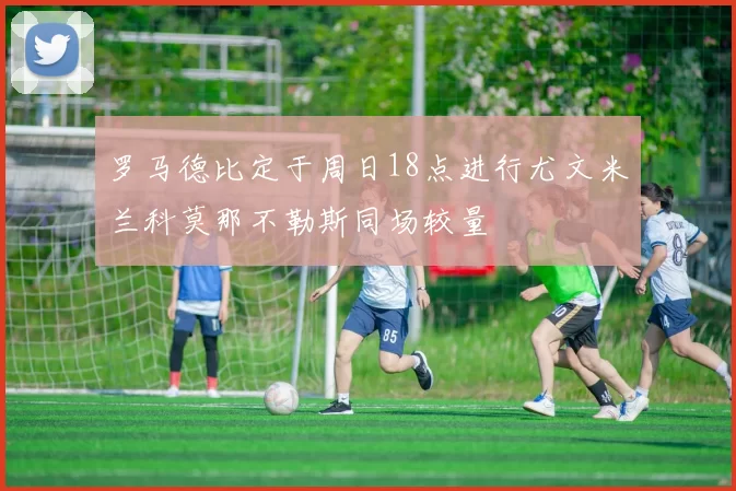罗马德比定于周日18点进行尤文米兰科莫那不勒斯同场较量