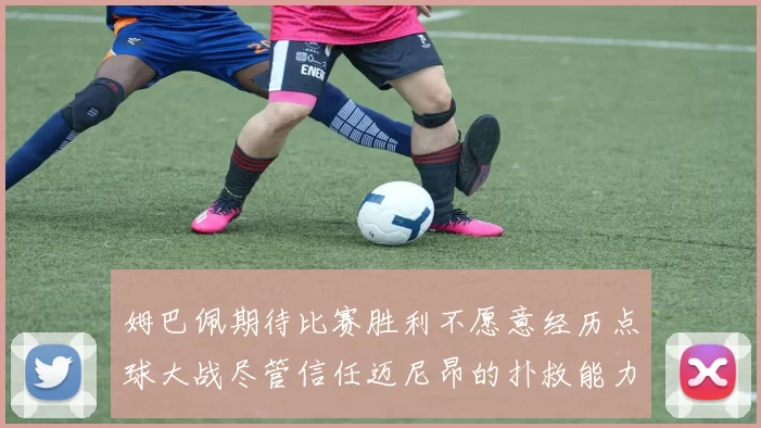姆巴佩期待比赛胜利不愿意经历点球大战尽管信任迈尼昂的扑救能力