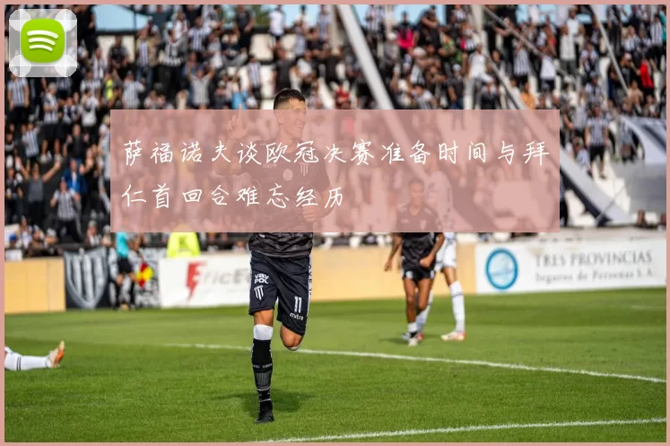 萨福诺夫谈欧冠决赛准备时间与拜仁首回合难忘经历