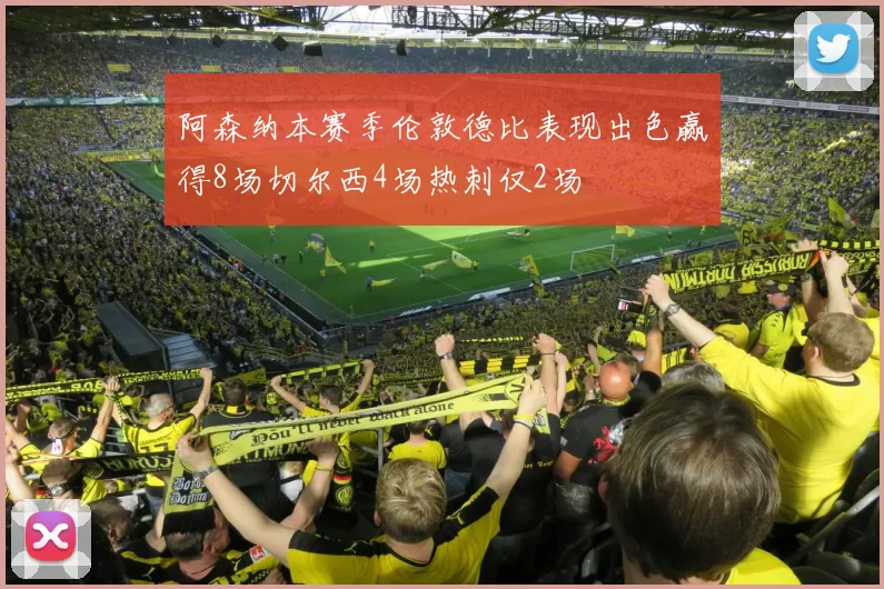 阿森纳本赛季伦敦德比表现出色赢得8场切尔西4场热刺仅2场