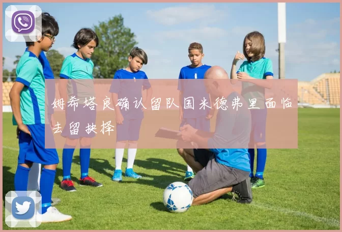 姆希塔良确认留队国米德弗里面临去留抉择
