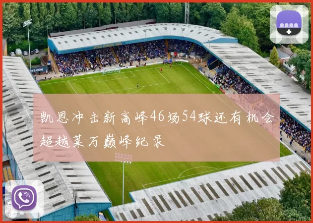 凯恩冲击新高峰46场54球还有机会超越莱万巅峰纪录