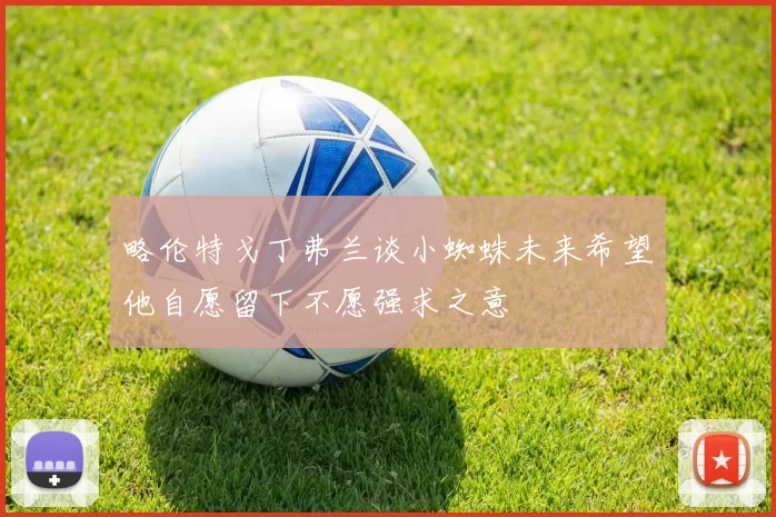 略伦特戈丁弗兰谈小蜘蛛未来希望他自愿留下不愿强求之意