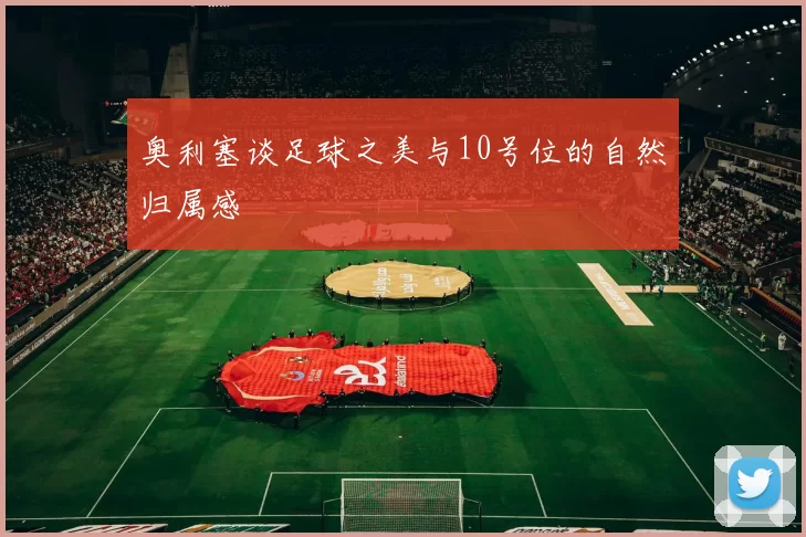 奥利塞谈足球之美与10号位的自然归属感