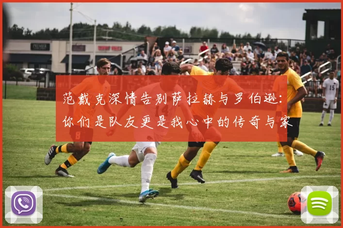 范戴克深情告别萨拉赫与罗伯逊：你们是队友更是我心中的传奇与家人