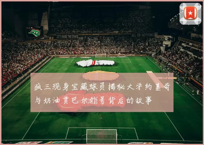 疯三现身宝藏球员揭秘大学约基奇与奶油贾巴尔外号背后的故事