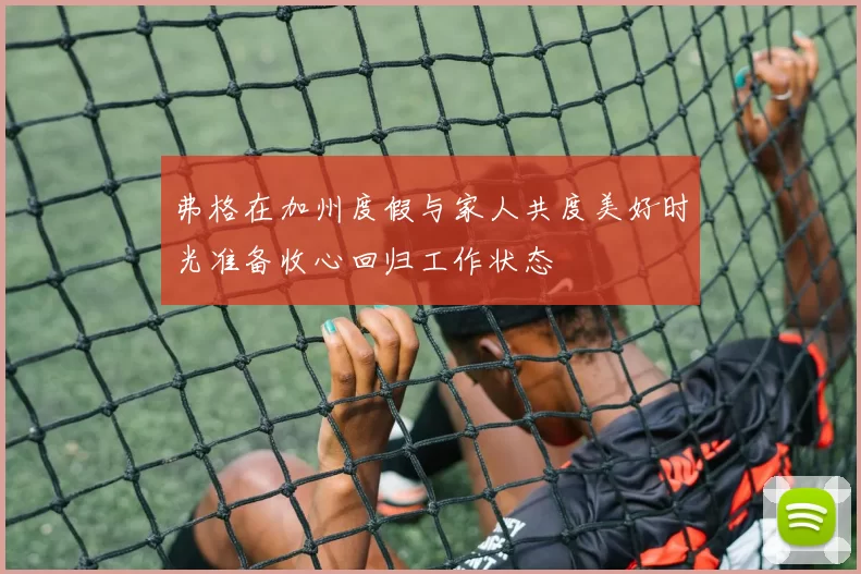 弗格在加州度假与家人共度美好时光准备收心回归工作状态