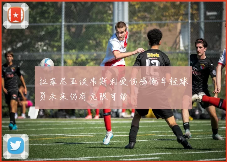 拉菲尼亚谈韦斯利受伤感慨年轻球员未来仍有无限可能