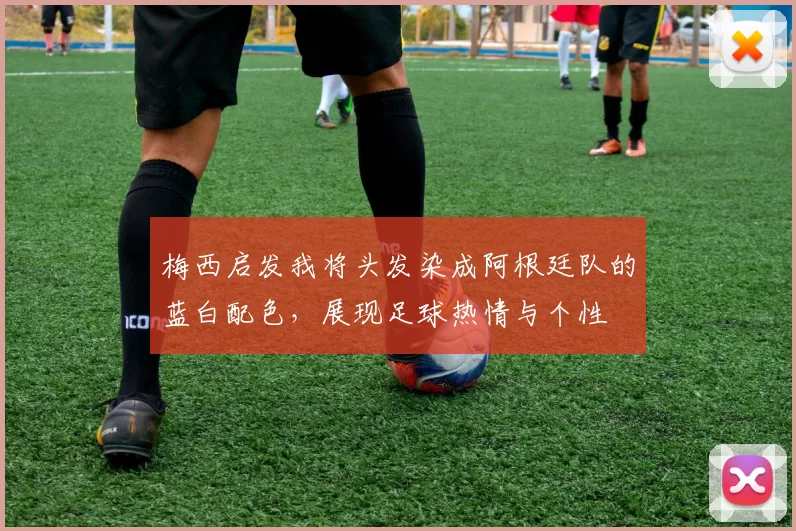 梅西启发我将头发染成阿根廷队的蓝白配色，展现足球热情与个性
